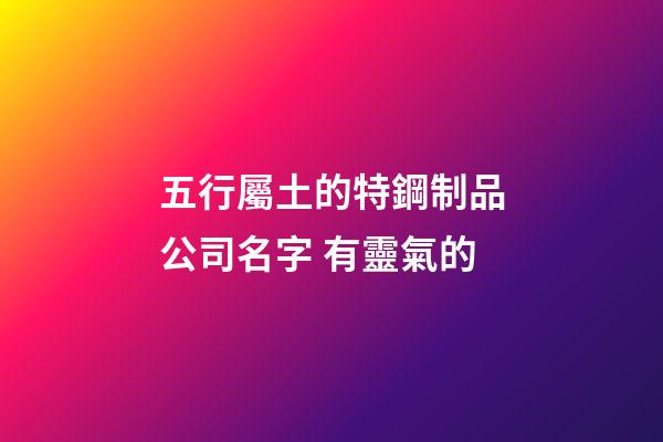 五行屬土的特鋼制品公司名字 有靈氣的-第1張-公司起名-玄機派